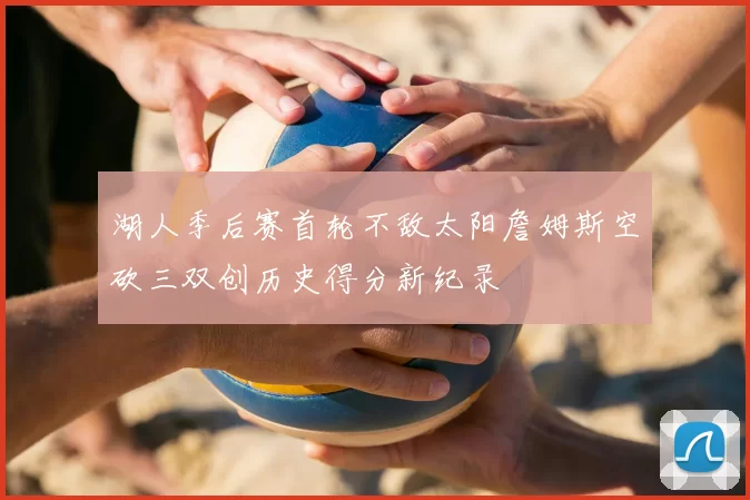 湖人季后赛首轮不敌太阳詹姆斯空砍三双创历史得分新纪录