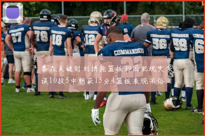 泰森关键时刻拼抢篮板却因犯规失误10投5中斩获15分4篮板表现不俗