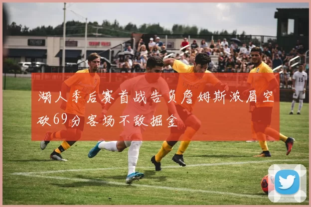 湖人季后赛首战告负詹姆斯浓眉空砍69分客场不敌掘金