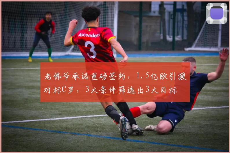老佛爷承诺重磅签约,1.5亿欧引援对标C罗,3大条件筛选出3大目标