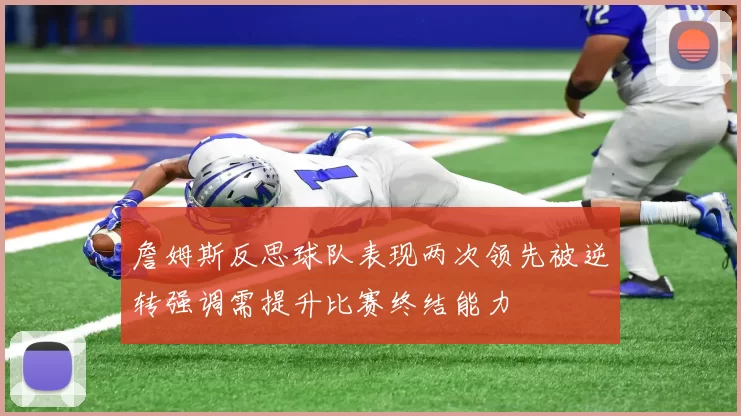 詹姆斯反思球队表现两次领先被逆转强调需提升比赛终结能力
