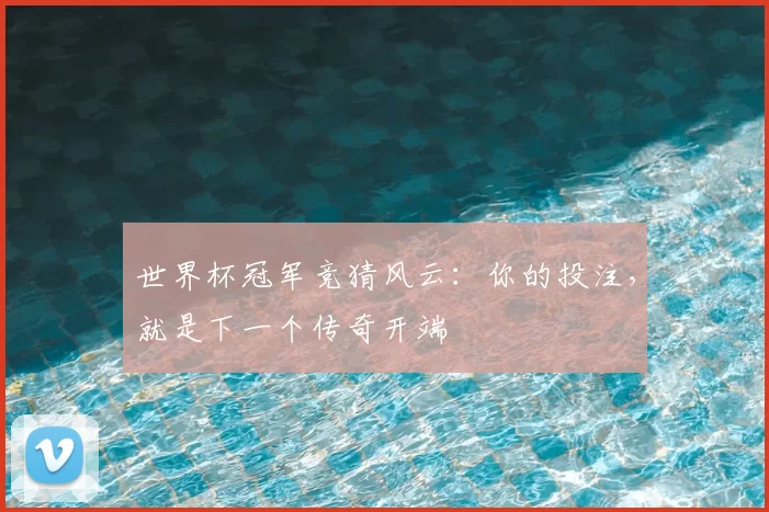 世界杯冠军竞猜风云：你的投注，就是下一个传奇开端