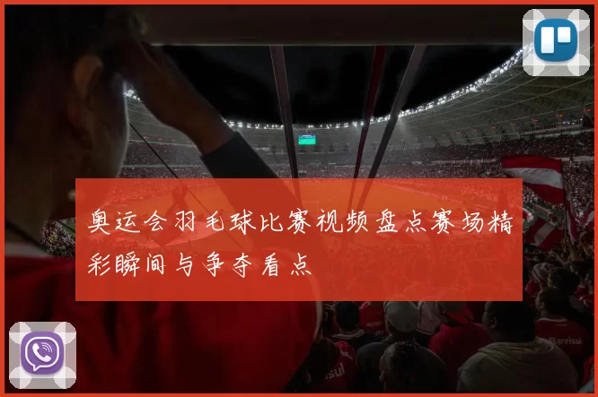 奥运会羽毛球比赛视频盘点赛场精彩瞬间与争夺看点