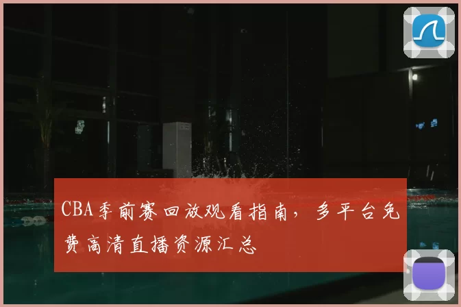CBA季前赛回放观看指南，多平台免费高清直播资源汇总