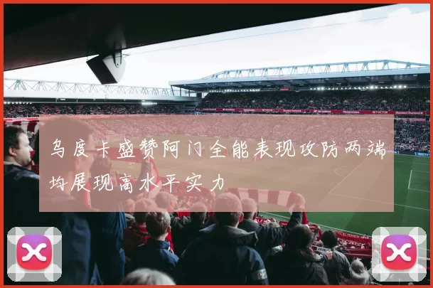 乌度卡盛赞阿门全能表现攻防两端均展现高水平实力