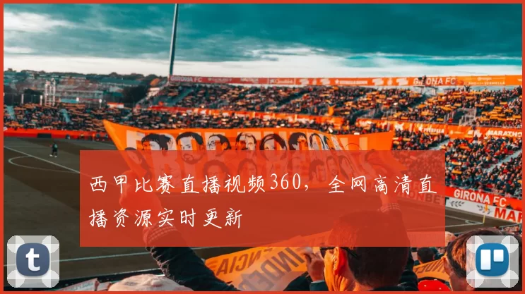 西甲比赛直播视频360，全网高清直播资源实时更新