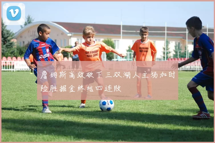 詹姆斯高效砍下三双湖人主场加时险胜掘金终结四连败