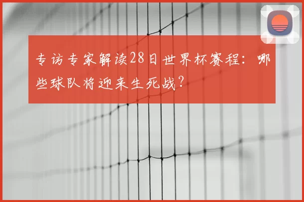 专访专家解读28日世界杯赛程:哪些球队将迎来生死战?