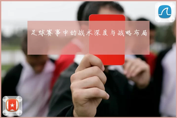 足球赛事中的战术深度与战略布局