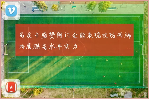 乌度卡盛赞阿门全能表现攻防两端均展现高水平实力