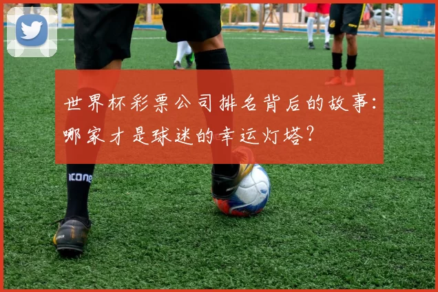 世界杯彩票公司排名背后的故事:哪家才是球迷的幸运灯塔?