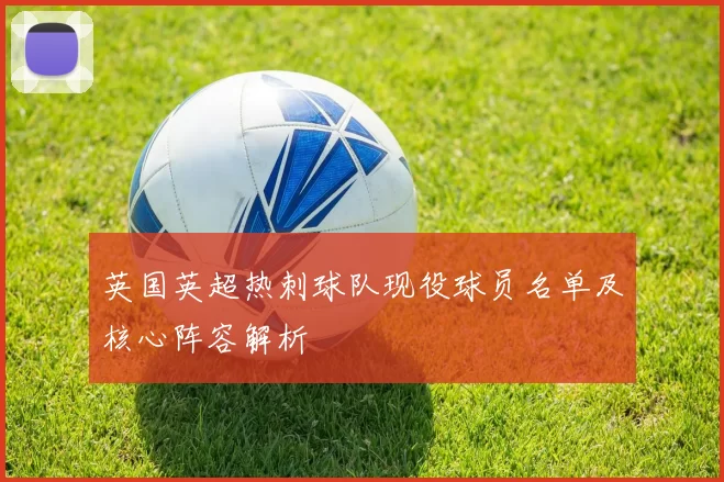 英国英超热刺球队现役球员名单及核心阵容解析