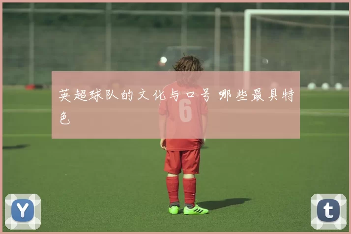 英超球队的文化与口号 哪些最具特色
