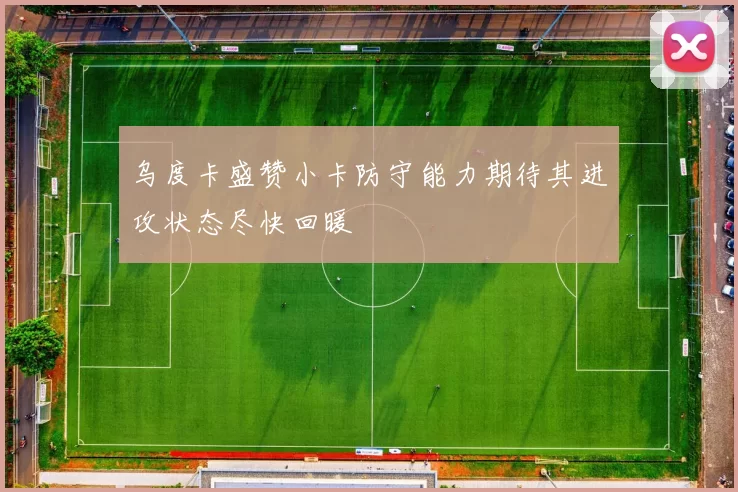 乌度卡盛赞小卡防守能力期待其进攻状态尽快回暖