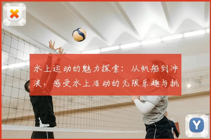 水上运动的魅力探索：从帆船到冲浪，感受水上活动的无限乐趣与挑战