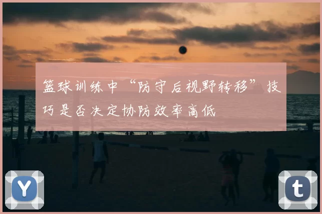 篮球训练中“防守后视野转移”技巧是否决定协防效率高低