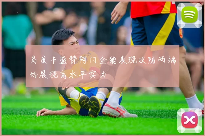 乌度卡盛赞阿门全能表现攻防两端均展现高水平实力