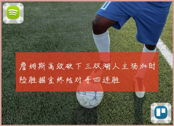 詹姆斯高效砍下三双湖人主场加时险胜掘金终结对手四连胜