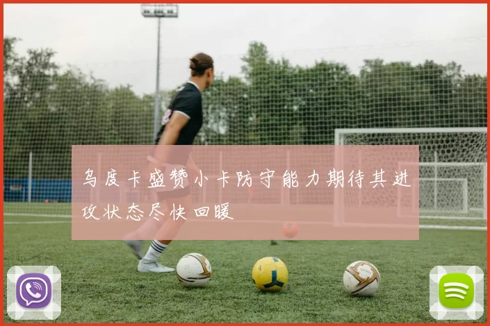 乌度卡盛赞小卡防守能力期待其进攻状态尽快回暖
