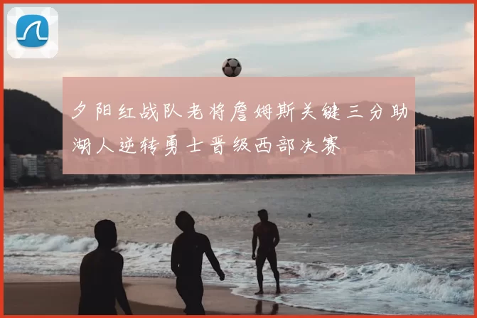 夕阳红战队老将詹姆斯关键三分助湖人逆转勇士晋级西部决赛