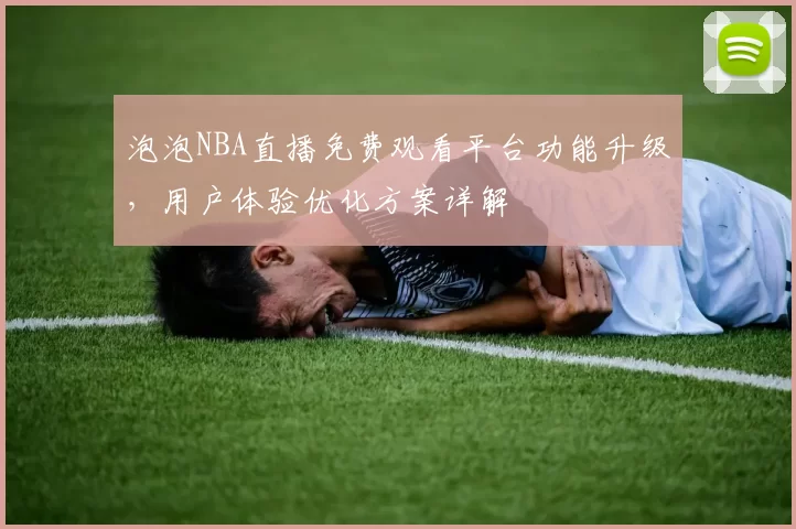泡泡NBA直播免费观看平台功能升级,用户体验优化方案详解