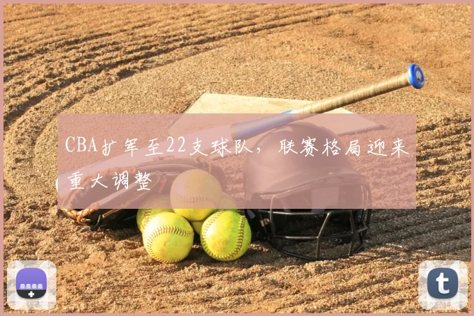 CBA扩军至22支球队，联赛格局迎来重大调整