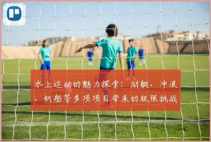 水上运动的魅力探索：划艇、冲浪、帆船等多项项目带来的极限挑战与乐趣