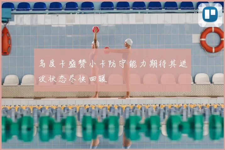 乌度卡盛赞小卡防守能力期待其进攻状态尽快回暖