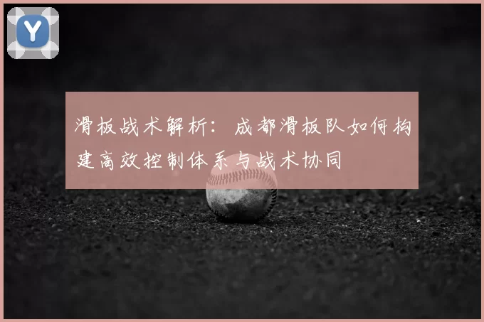 滑板战术解析：成都滑板队如何构建高效控制体系与战术协同