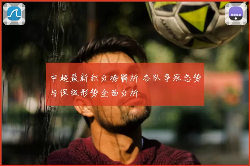 中超最新积分榜解析 各队争冠态势与保级形势全面分析