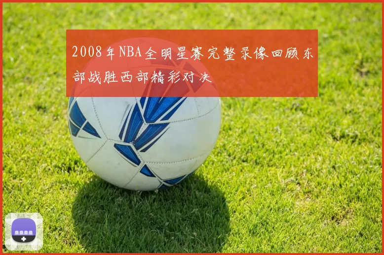 2008年NBA全明星赛完整录像回顾东部战胜西部精彩对决