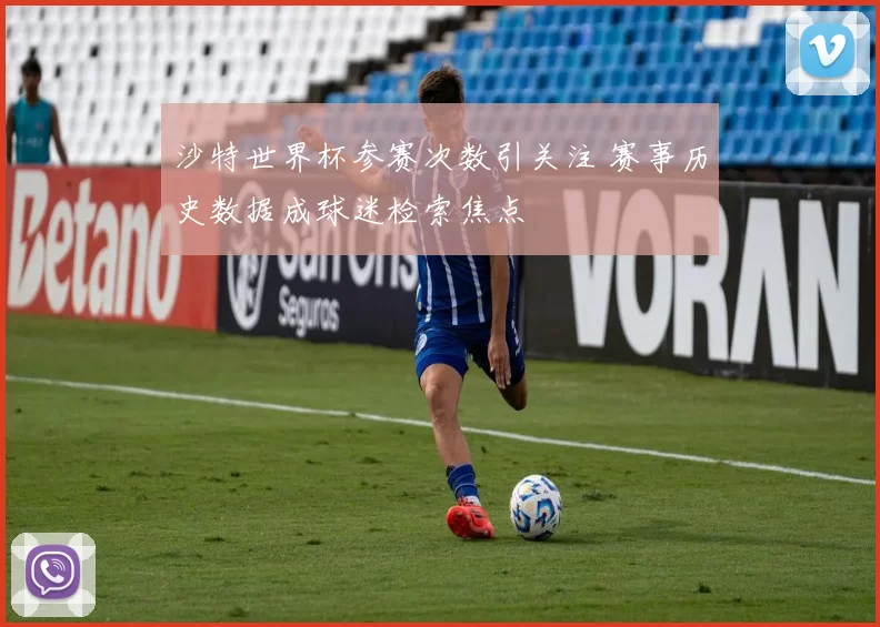 沙特世界杯参赛次数引关注 赛事历史数据成球迷检索焦点