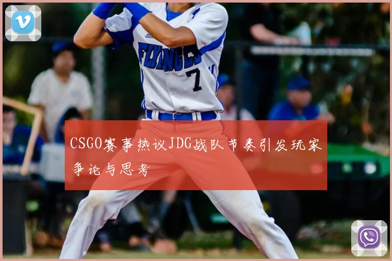 CSGO赛事热议JDG战队节奏引发玩家争论与思考