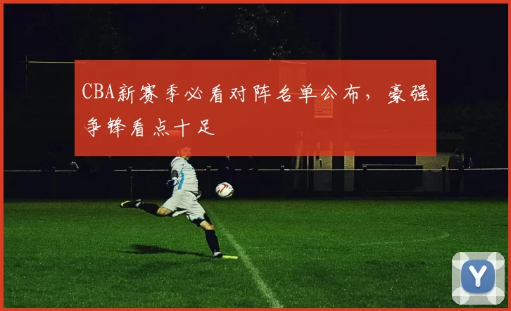 CBA新赛季必看对阵名单公布,豪强争锋看点十足