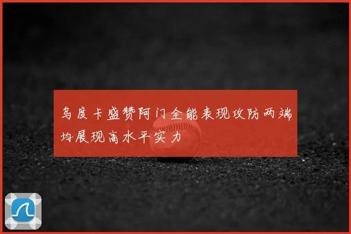 乌度卡盛赞阿门全能表现攻防两端均展现高水平实力