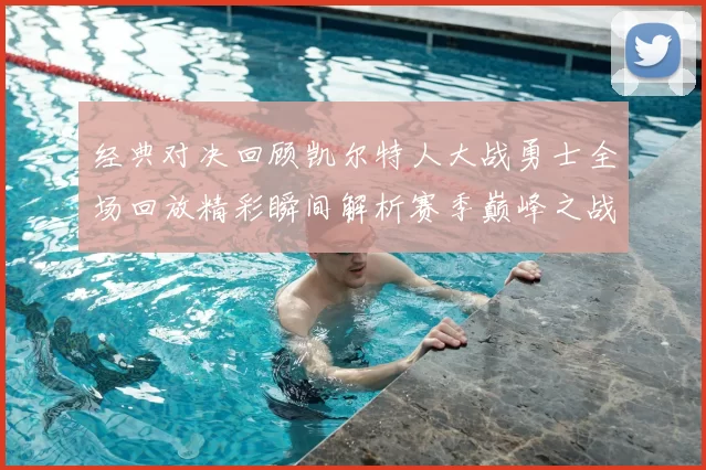 经典对决回顾凯尔特人大战勇士全场回放精彩瞬间解析赛季巅峰之战