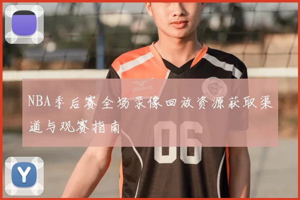 NBA季后赛全场录像回放资源获取渠道与观赛指南