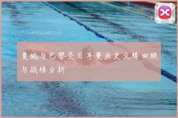 曼城与巴黎圣日耳曼历史交锋回顾与战绩分析