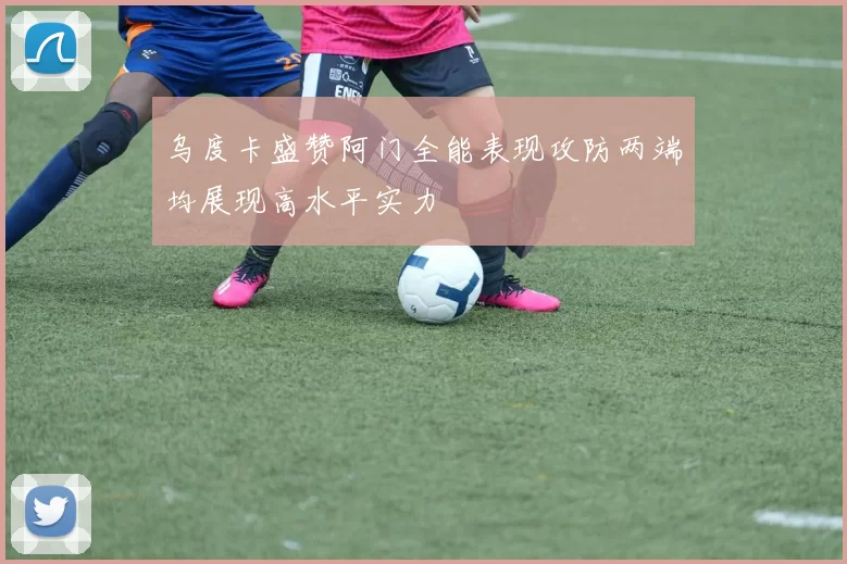 乌度卡盛赞阿门全能表现攻防两端均展现高水平实力