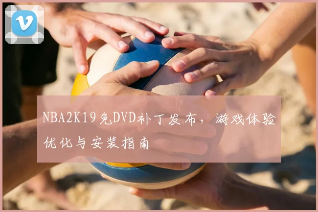 NBA2K19免DVD补丁发布，游戏体验优化与安装指南