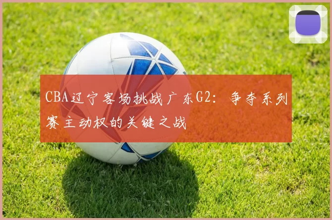 CBA辽宁客场挑战广东G2：争夺系列赛主动权的关键之战