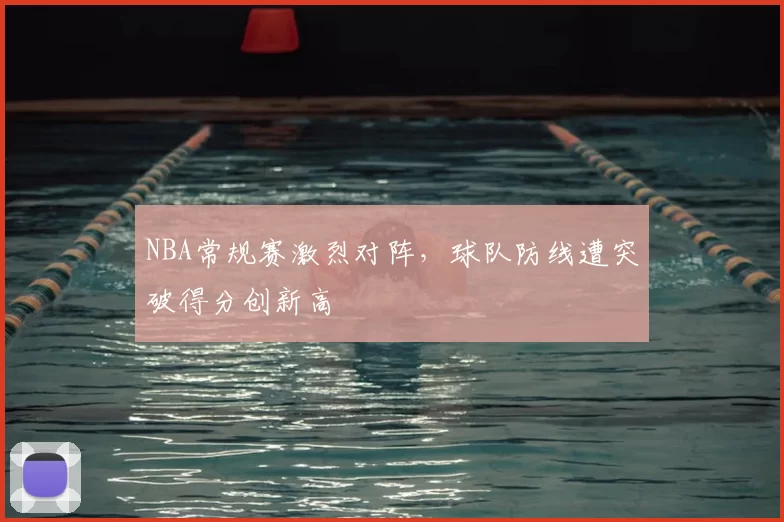 NBA常规赛激烈对阵，球队防线遭突破得分创新高