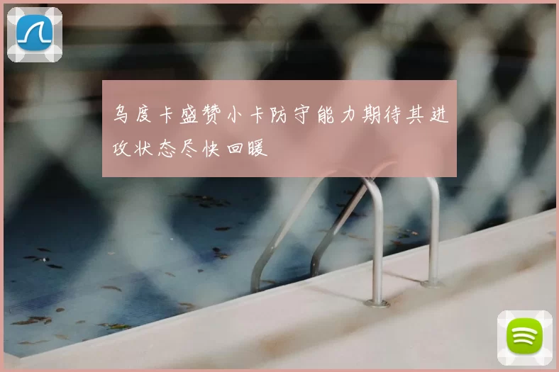 乌度卡盛赞小卡防守能力期待其进攻状态尽快回暖