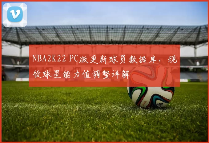 NBA2K22 PC版更新球员数据库，现役球星能力值调整详解