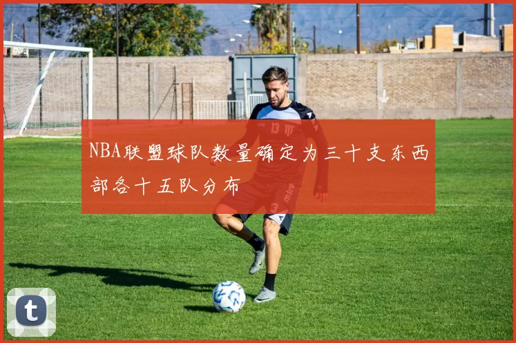 NBA联盟球队数量确定为三十支东西部各十五队分布