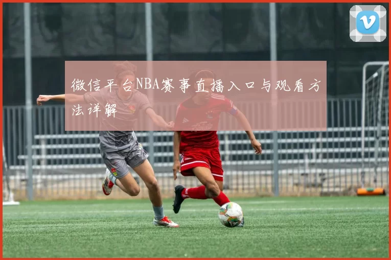 微信平台NBA赛事直播入口与观看方法详解