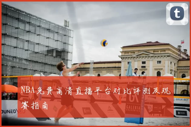 NBA免费高清直播平台对比评测及观赛指南