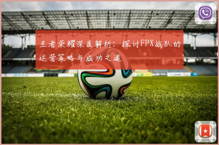 王者荣耀深度解析:探讨FPX战队的运营策略与成功之道