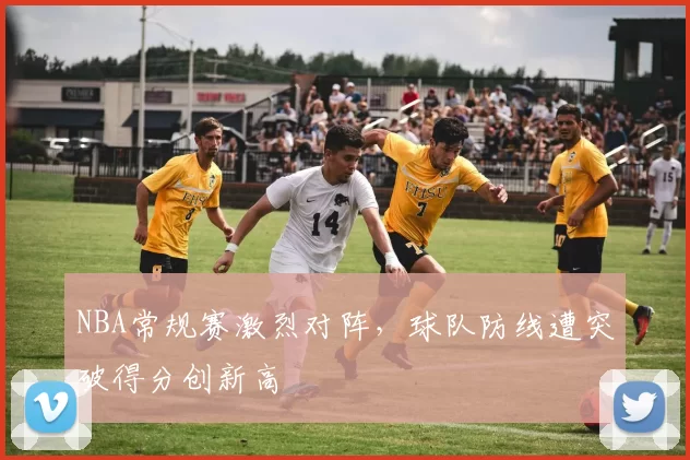 NBA常规赛激烈对阵，球队防线遭突破得分创新高