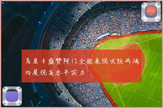 乌度卡盛赞阿门全能表现攻防两端均展现高水平实力